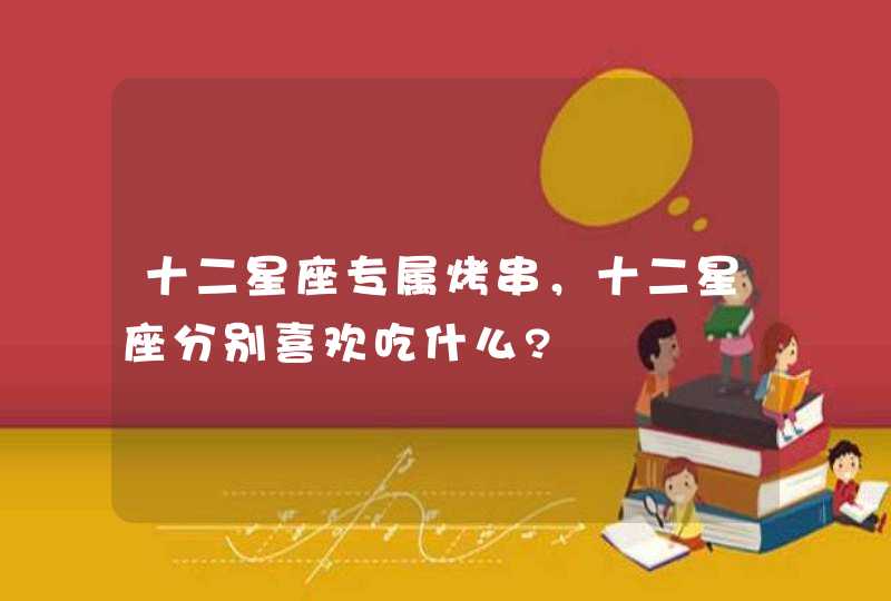 十二星座专属烤串，十二星座分别喜欢吃什么?
