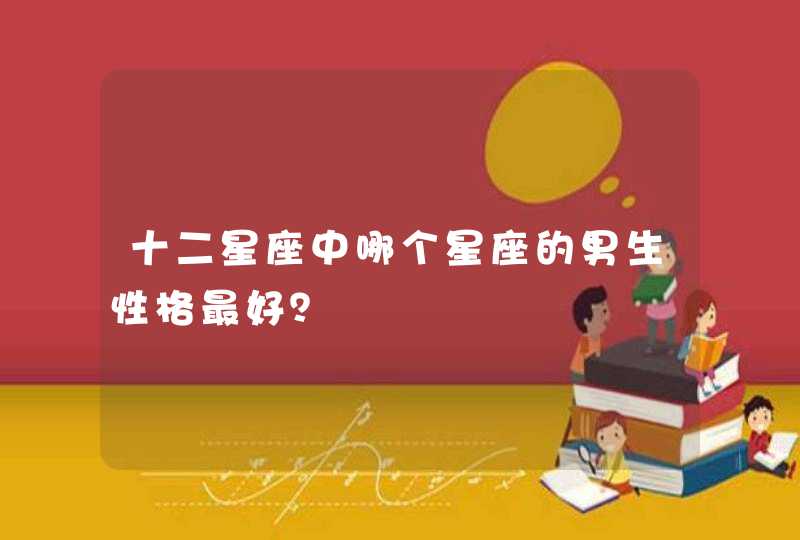 十二星座中哪个星座的男生性格最好？