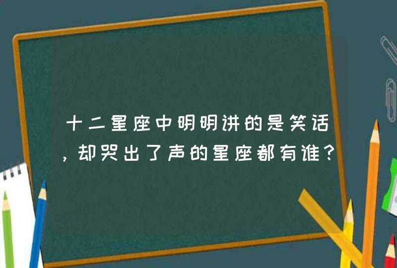 十二星座中明明讲的是笑话，却哭出了声的星座都有谁？