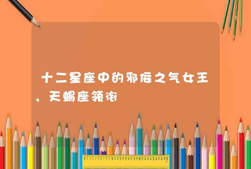 十二星座中的邪佞之气女王，天蝎座领衔