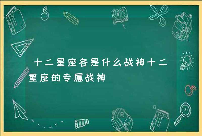 十二星座各是什么战神十二星座的专属战神