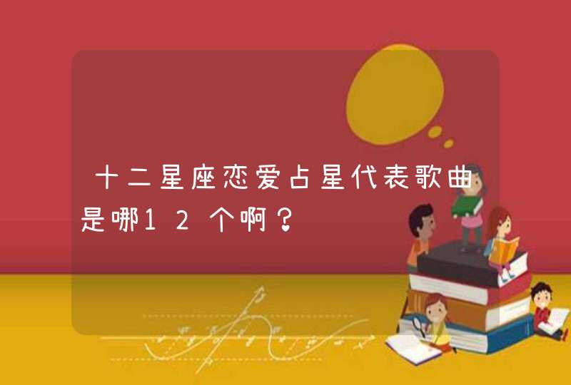 十二星座恋爱占星代表歌曲是哪12个啊？