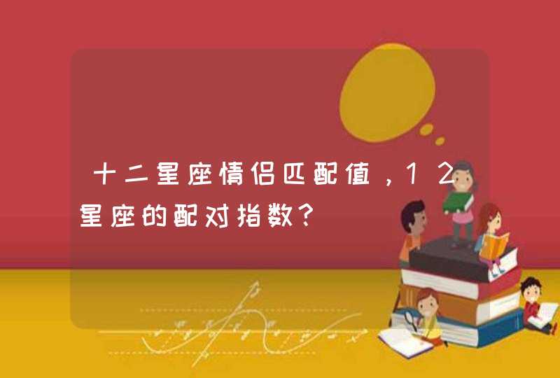 十二星座情侣匹配值，12星座的配对指数?