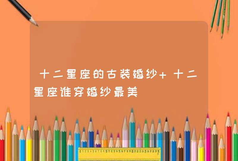 十二星座的古装婚纱 十二星座谁穿婚纱最美