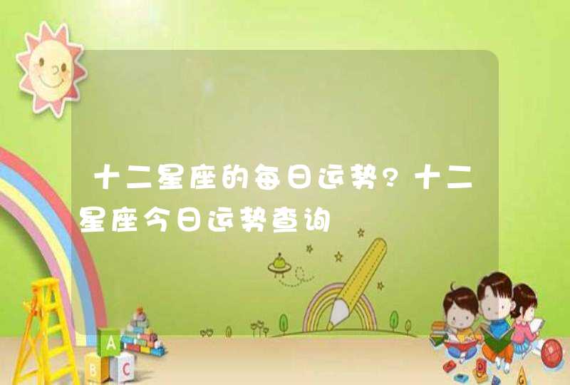 十二星座的每日运势?十二星座今日运势查询