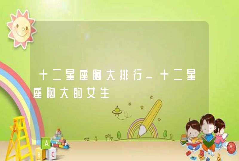 十二星座胸大排行_十二星座胸大的女生