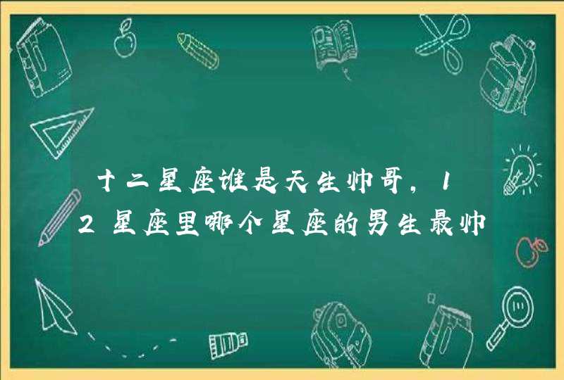 十二星座谁是天生帅哥，12星座里哪个星座的男生最帅
