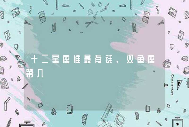 十二星座谁最有钱,双鱼座第几