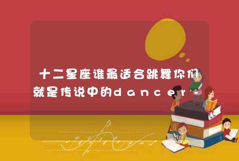 十二星座谁最适合跳舞你们就是传说中的dancer-queen