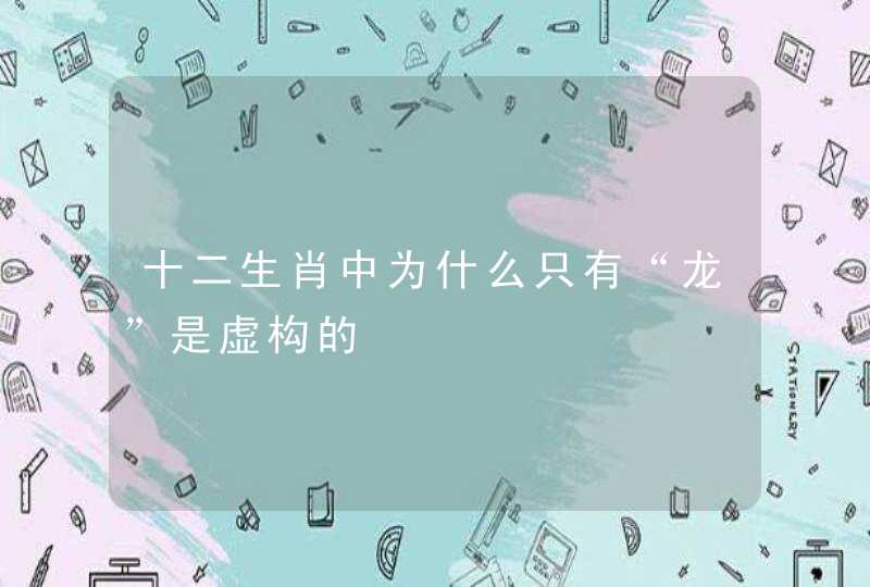 十二生肖中为什么只有“龙”是虚构的