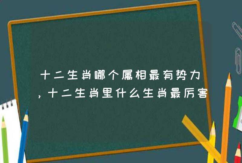 十二生肖哪个属相最有势力，十二生肖里什么生肖最厉害？