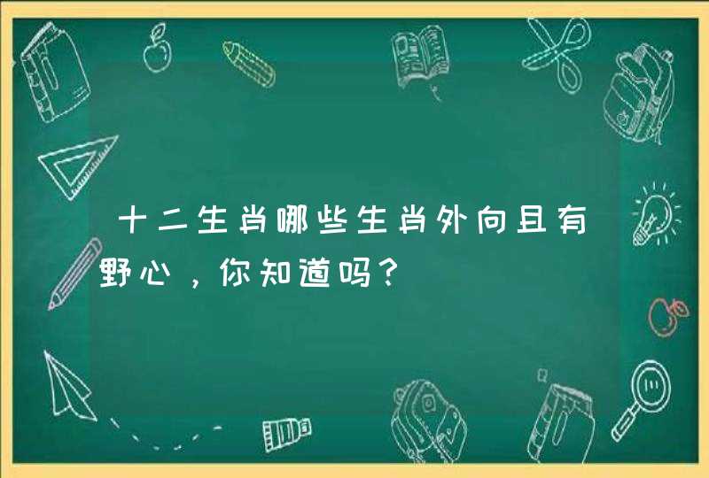 十二生肖哪些生肖外向且有野心，你知道吗？