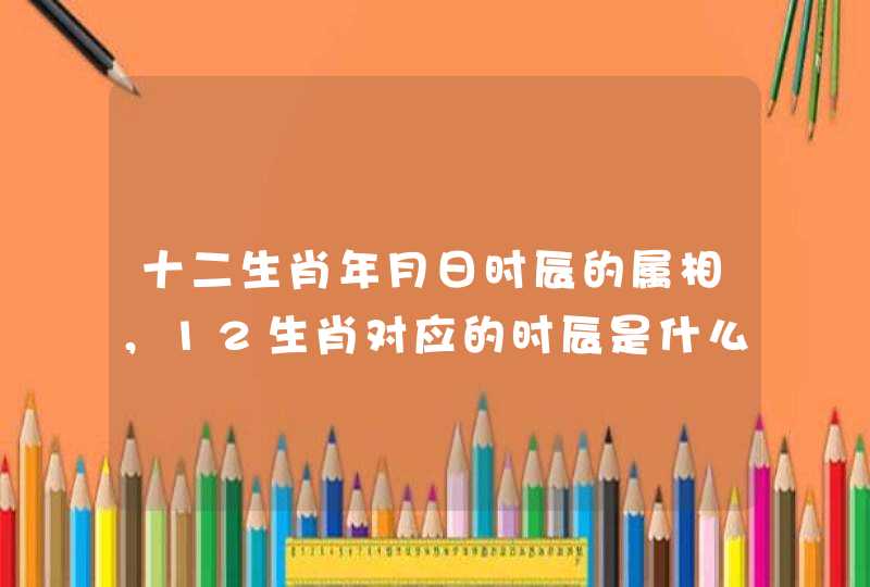 十二生肖年月日时辰的属相，12生肖对应的时辰是什么？