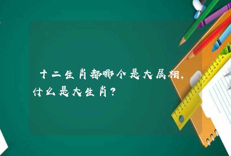 十二生肖都哪个是大属相，什么是大生肖?