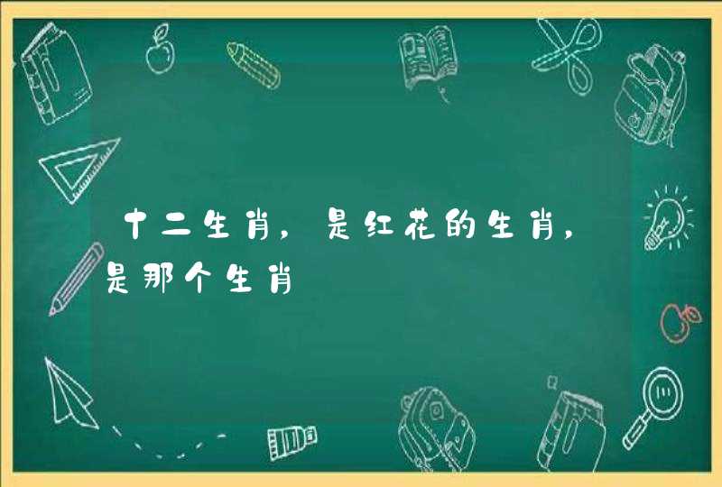 十二生肖，是红花的生肖，是那个生肖