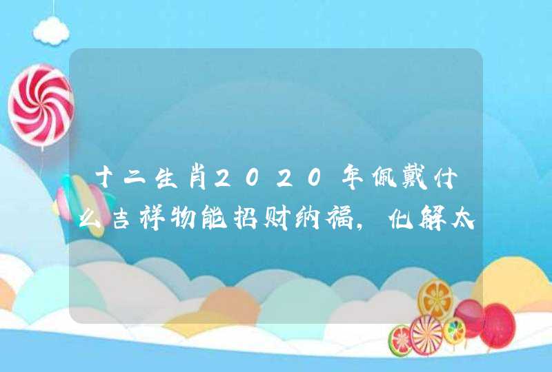 十二生肖2020年佩戴什么吉祥物能招财纳福，化解太岁、凶星？