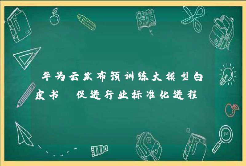华为云发布预训练大模型白皮书，促进行业标准化进程