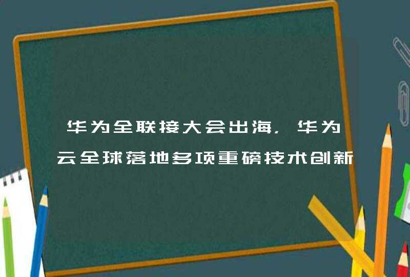 华为全联接大会出海，华为云全球落地多项重磅技术创新
