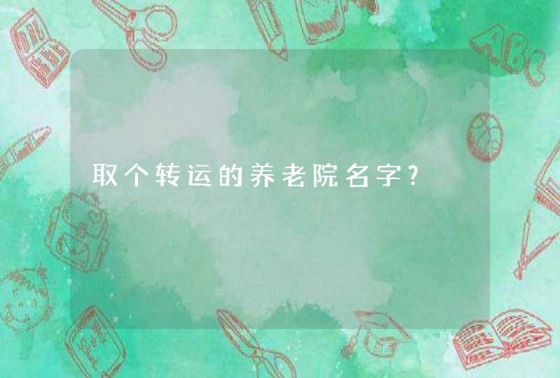 取个转运的养老院名字？,第1张