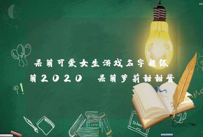 呆萌可爱女生游戏名字超级萌2020 呆萌萝莉甜甜酱