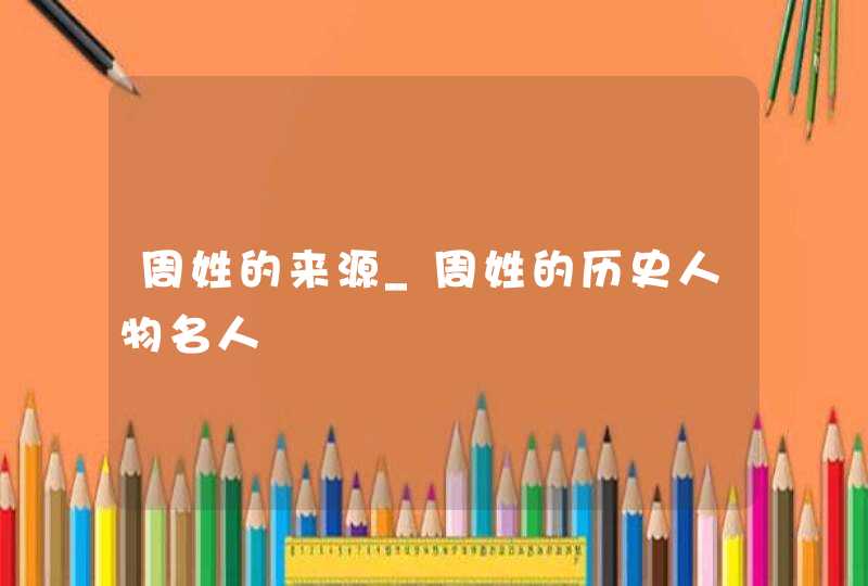 周姓的来源_周姓的历史人物名人