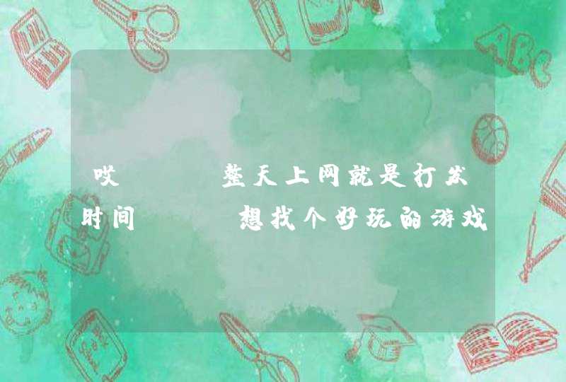 哎 。。整天上网就是打发时间、、 想找个好玩的游戏玩玩。。 谁能给我介绍几个网络游戏玩玩呗？ 别说腾讯