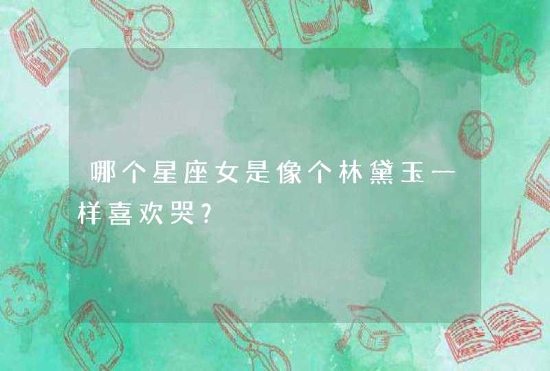 哪个星座女是像个林黛玉一样喜欢哭？,第1张