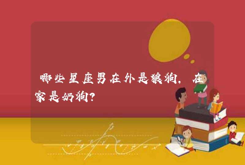 哪些星座男在外是狼狗，在家是奶狗？