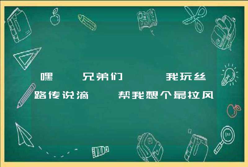 嘿``兄弟们```我玩丝路传说滴``帮我想个最拉风的盗贼名字``
