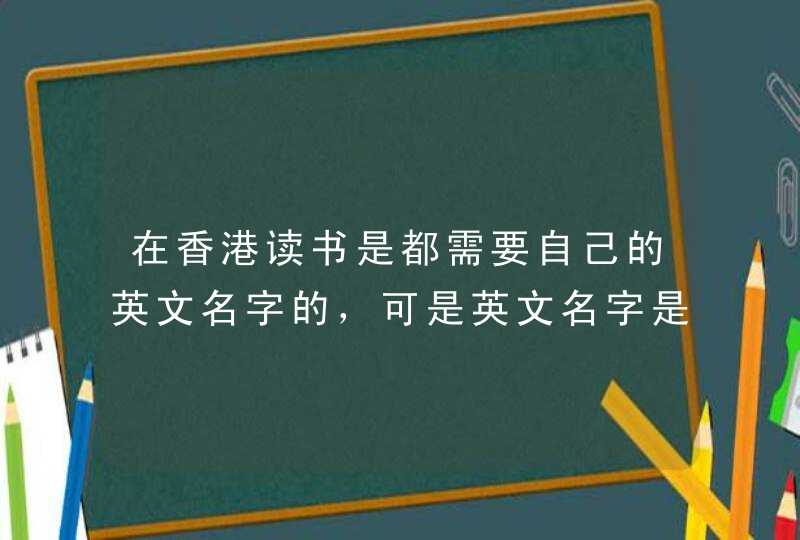 在香港读书是都需要自己的英文名字的，可是英文名字是自己自由取的还是根据身份证那里填写的?