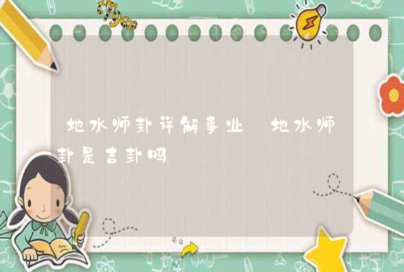 地水师卦详解事业_地水师卦是吉卦吗