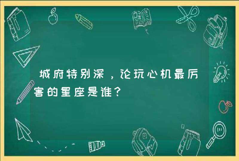 城府特别深，论玩心机最厉害的星座是谁？