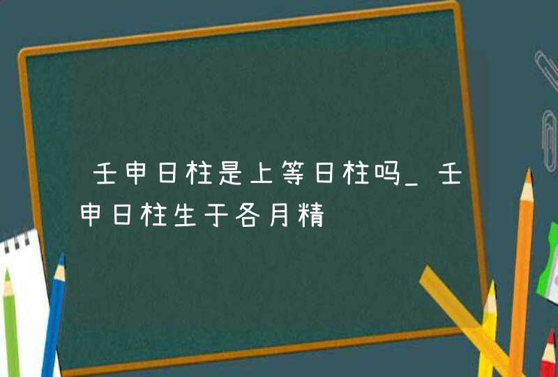 壬申日柱是上等日柱吗_壬申日柱生于各月精论