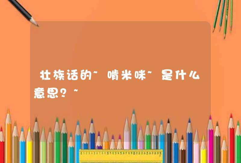 壮族话的~啃米咪~是什么意思？~