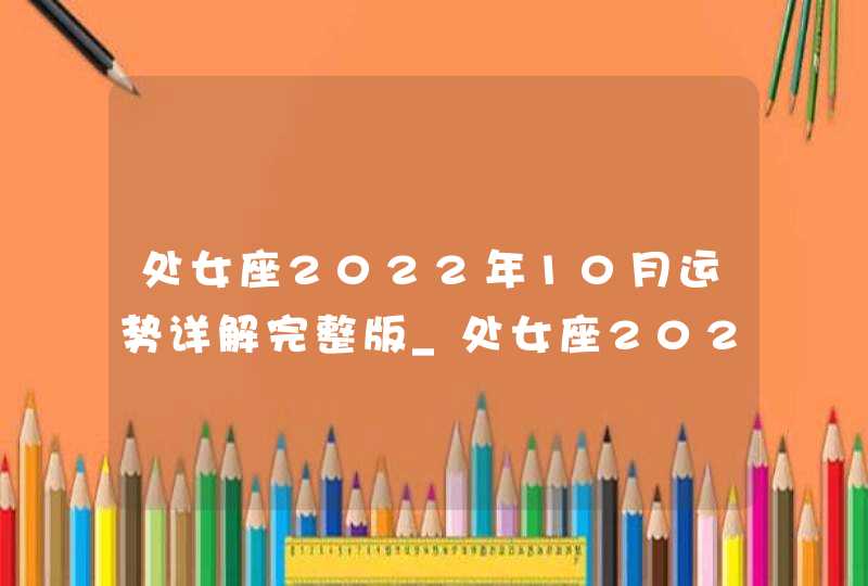 处女座2022年10月运势详解完整版_处女座2022年必遭遇的劫难是什么