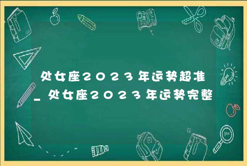 处女座2023年运势超准_处女座2023年运势完整版每月运势