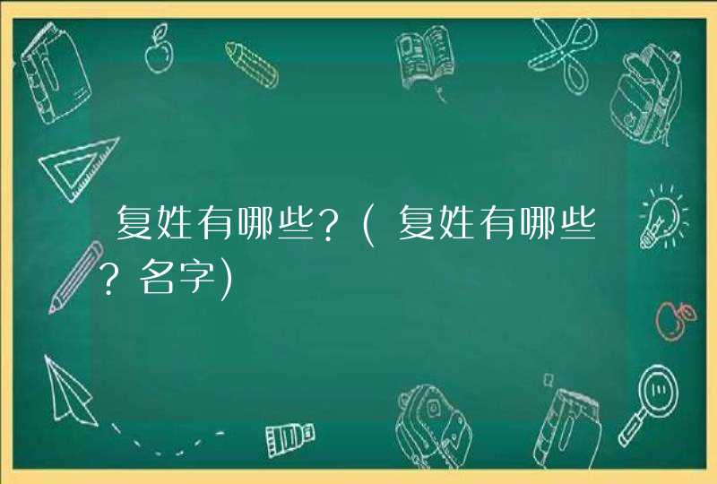 复姓有哪些?(复姓有哪些?名字)