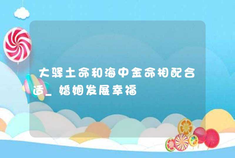 大驿土命和海中金命相配合适_婚姻发展幸福