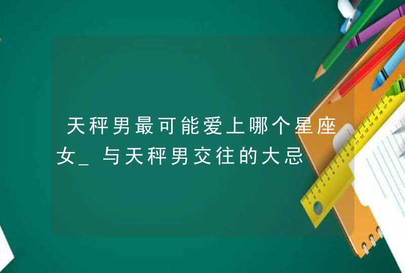 天秤男最可能爱上哪个星座女_与天秤男交往的大忌