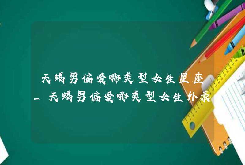 天蝎男偏爱哪类型女生星座_天蝎男偏爱哪类型女生外表