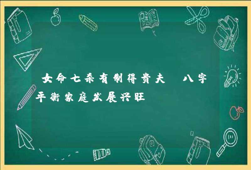 女命七杀有制得贵夫_八字平衡家庭发展兴旺