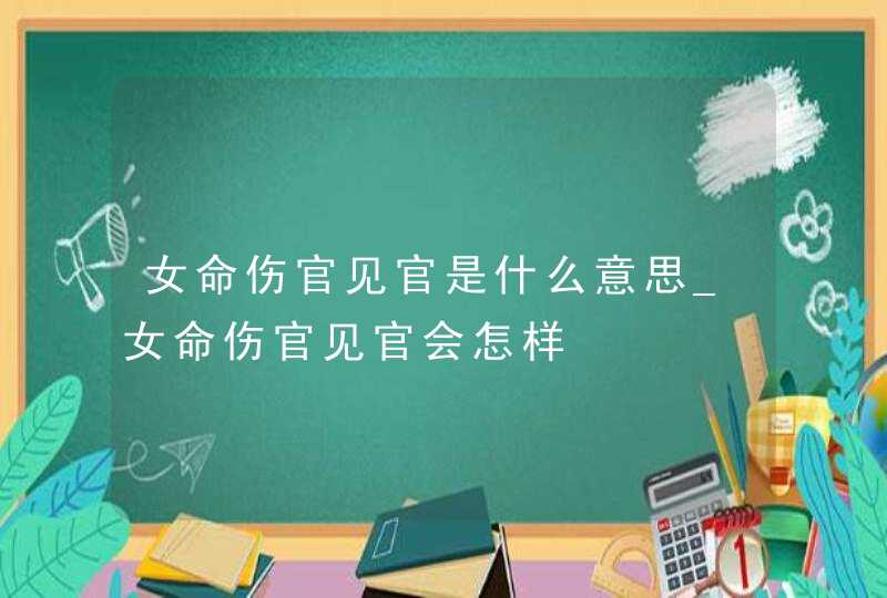 女命伤官见官是什么意思_女命伤官见官会怎样,第1张