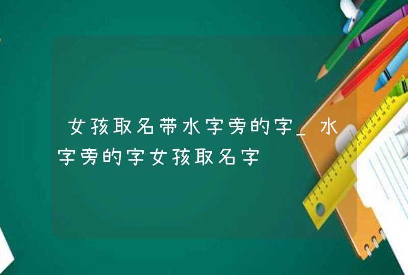 女孩取名带水字旁的字_水字旁的字女孩取名字,第1张