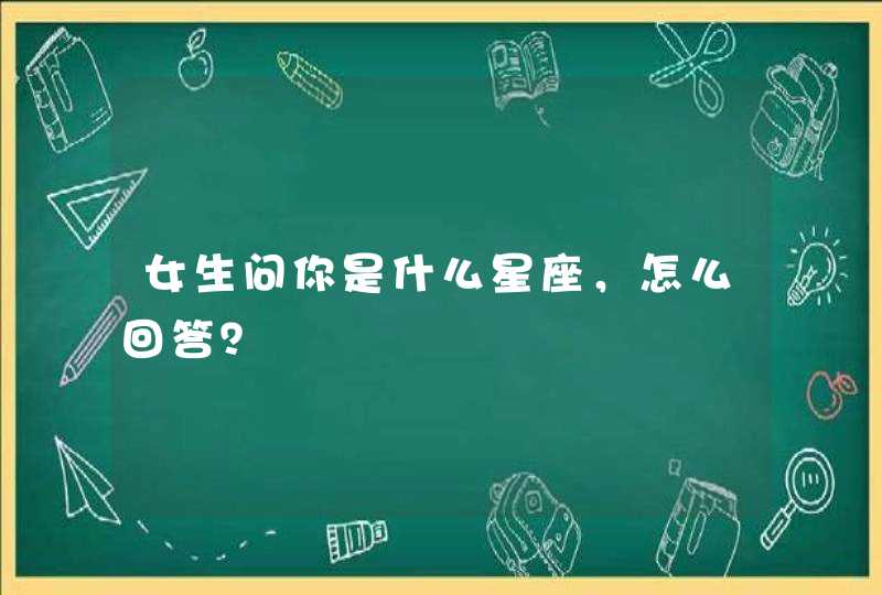 女生问你是什么星座，怎么回答？