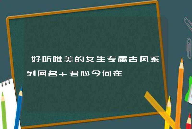好听唯美的女生专属古风系列网名 君心今何在°