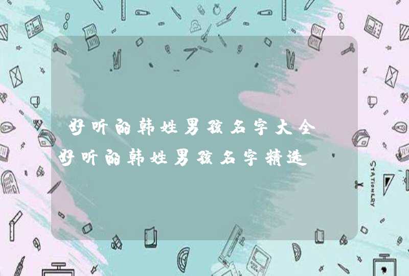 好听的韩姓男孩名字大全 好听的韩姓男孩名字精选