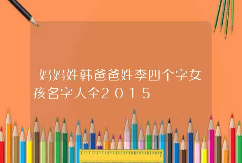 妈妈姓韩爸爸姓李四个字女孩名字大全2015