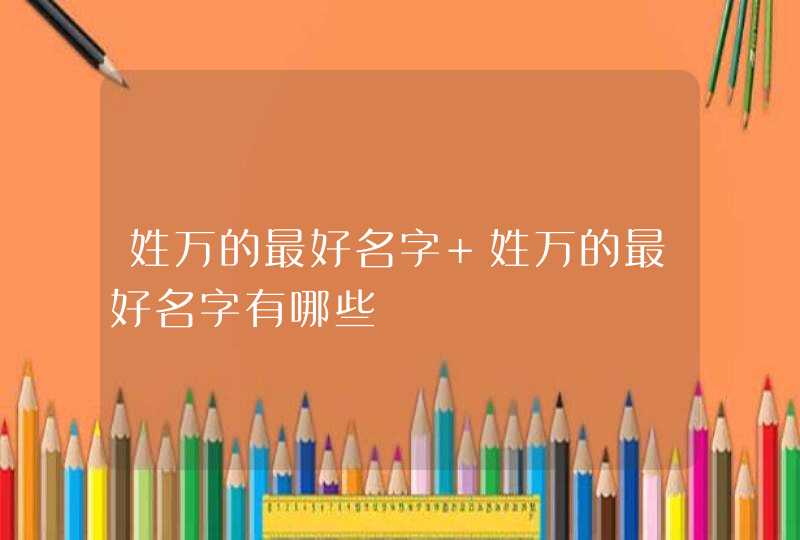 姓万的最好名字 姓万的最好名字有哪些