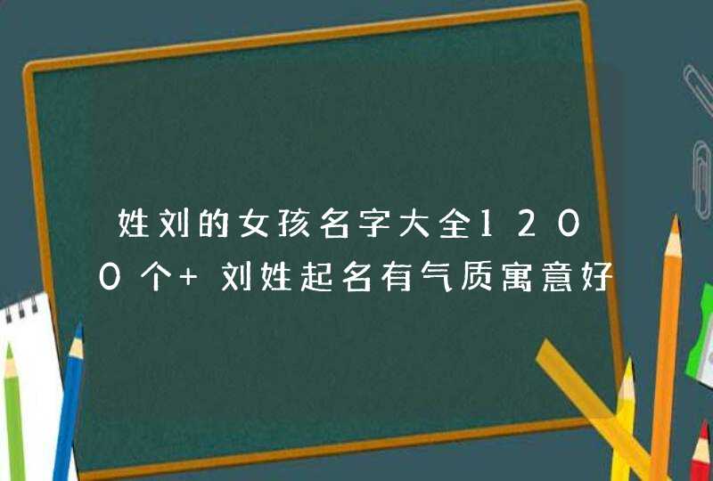 姓刘的女孩名字大全1200个 刘姓起名有气质寓意好