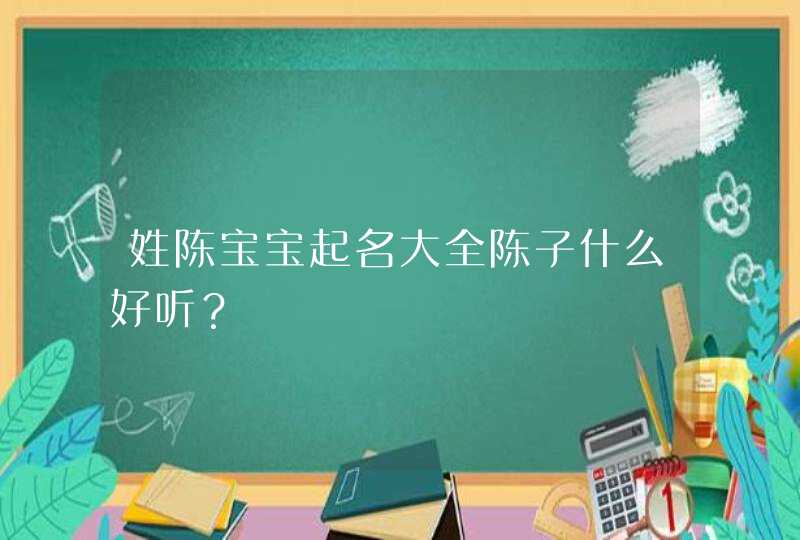 姓陈宝宝起名大全陈子什么好听？,第1张